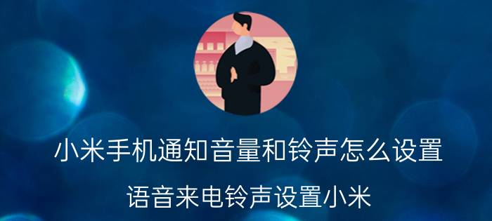 小米手机通知音量和铃声怎么设置 语音来电铃声设置小米？